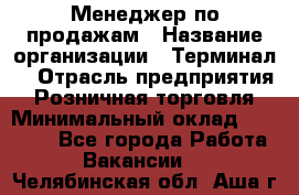 Менеджер по продажам › Название организации ­ Терминал7 › Отрасль предприятия ­ Розничная торговля › Минимальный оклад ­ 60 000 - Все города Работа » Вакансии   . Челябинская обл.,Аша г.